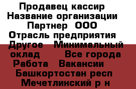 Продавец-кассир › Название организации ­ Партнер, ООО › Отрасль предприятия ­ Другое › Минимальный оклад ­ 1 - Все города Работа » Вакансии   . Башкортостан респ.,Мечетлинский р-н